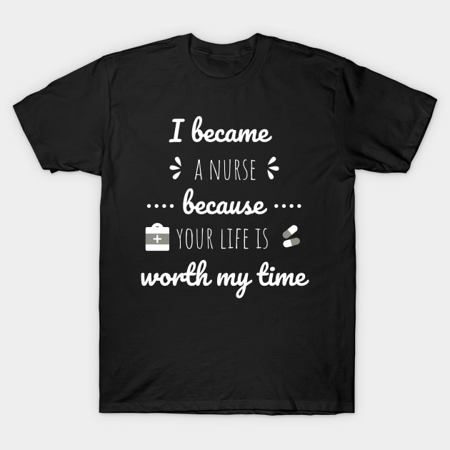 I Became A Nurse Because Your Life Is Worth My Time - Nurses Day T-Shirt by Petalprints